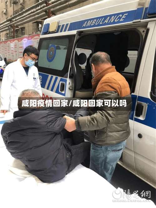 咸阳疫情回家/咸阳回家可以吗