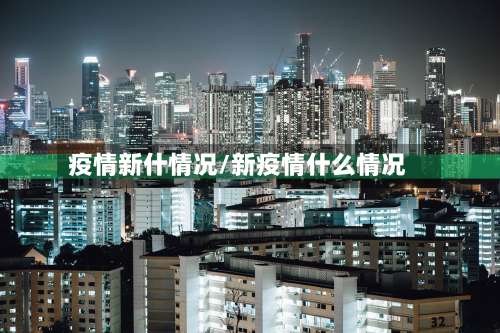 疫情新什情况/新疫情什么情况-第3张图片