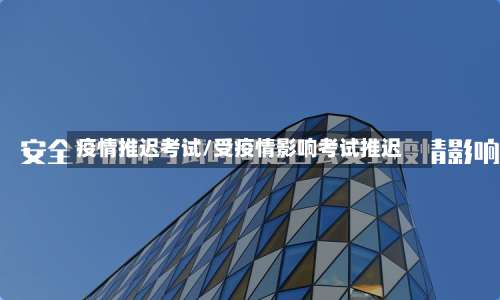 疫情推迟考试/受疫情影响考试推迟-第1张图片