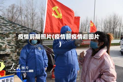 疫情前期照片(疫情前疫情后图片)