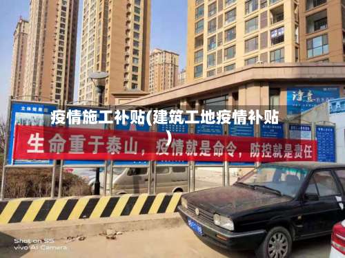 疫情施工补贴(建筑工地疫情补贴)