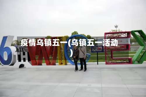 疫情乌镇五一(乌镇五一活动)