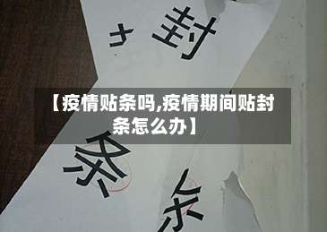 【疫情贴条吗,疫情期间贴封条怎么办】