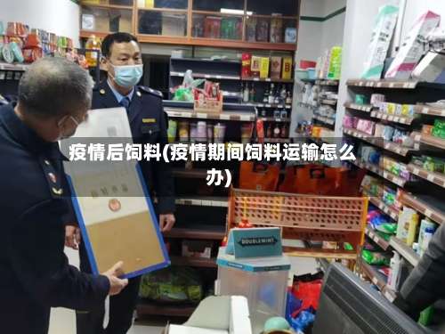 疫情后饲料(疫情期间饲料运输怎么办)-第3张图片