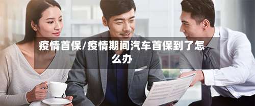 疫情首保/疫情期间汽车首保到了怎么办-第2张图片