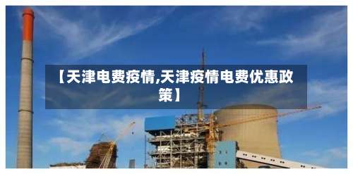 【天津电费疫情,天津疫情电费优惠政策】-第2张图片