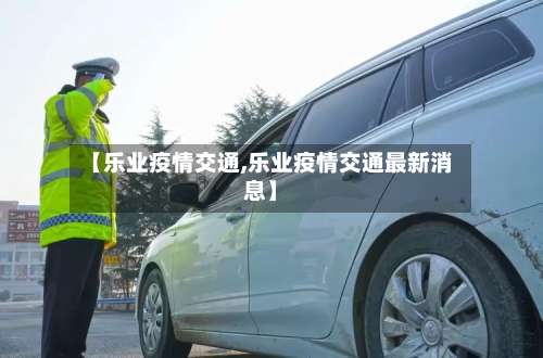 【乐业疫情交通,乐业疫情交通最新消息】