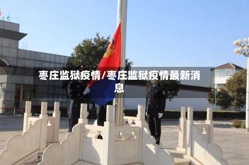 枣庄监狱疫情/枣庄监狱疫情最新消息