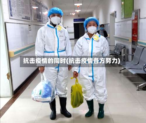 抗击疫情的同时(抗击疫情各方努力)-第2张图片