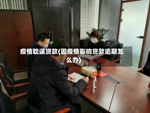 疫情耽误贷款(因疫情影响贷款逾期怎么办)