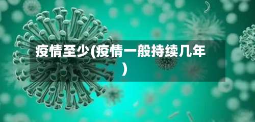 疫情至少(疫情一般持续几年)