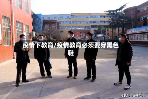 疫情下教育/疫情教育必须要穿黑色鞋-第2张图片