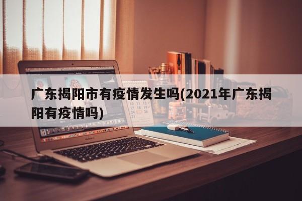 广东揭阳市有疫情发生吗(2021年广东揭阳有疫情吗)