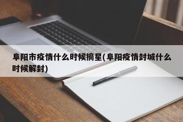 阜阳市疫情什么时候摘星(阜阳疫情封城什么时候解封)