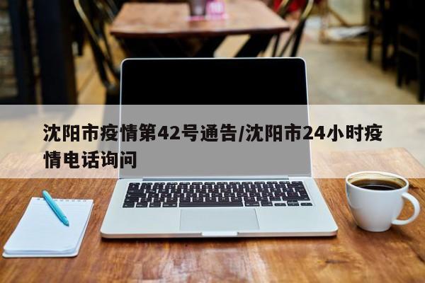 沈阳市疫情第42号通告/沈阳市24小时疫情电话询问