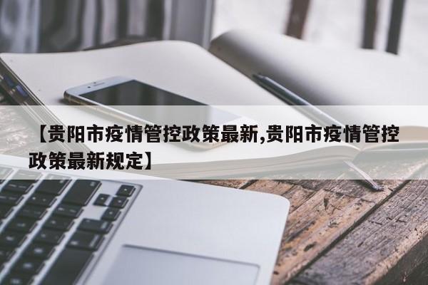 【贵阳市疫情管控政策最新,贵阳市疫情管控政策最新规定】