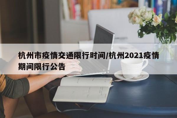 杭州市疫情交通限行时间/杭州2021疫情期间限行公告