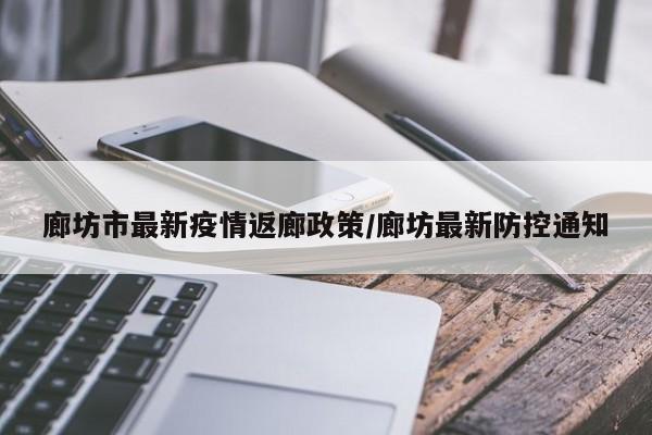 廊坊市最新疫情返廊政策/廊坊最新防控通知