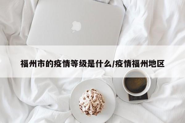 福州市的疫情等级是什么/疫情福州地区