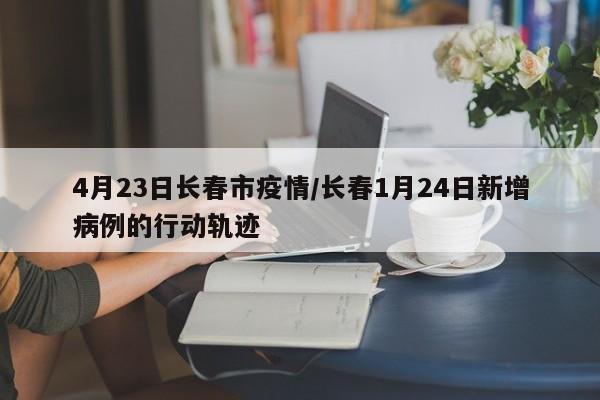 4月23日长春市疫情/长春1月24日新增病例的行动轨迹