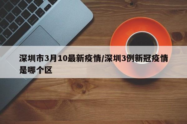 深圳市3月10最新疫情/深圳3例新冠疫情是哪个区
