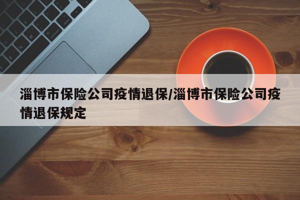 淄博市保险公司疫情退保/淄博市保险公司疫情退保规定