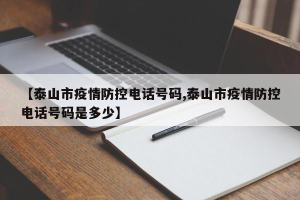 【泰山市疫情防控电话号码,泰山市疫情防控电话号码是多少】