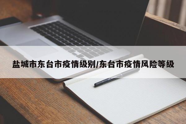 盐城市东台市疫情级别/东台市疫情风险等级