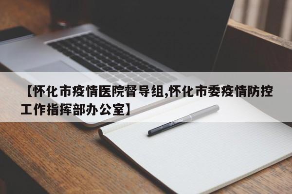 【怀化市疫情医院督导组,怀化市委疫情防控工作指挥部办公室】