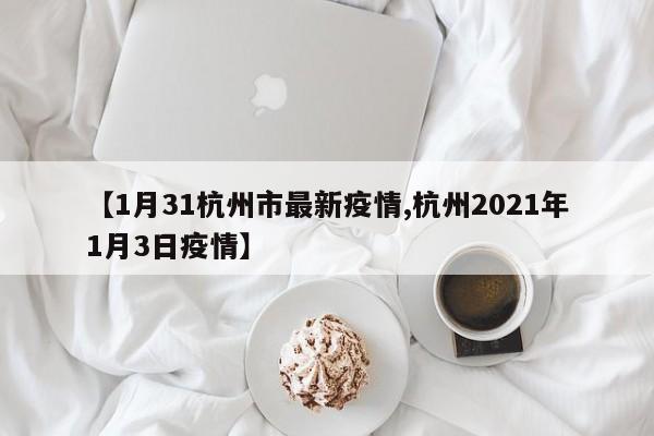 【1月31杭州市最新疫情,杭州2021年1月3日疫情】