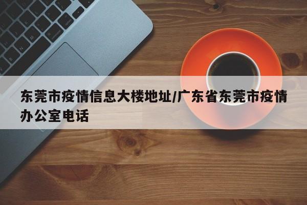 东莞市疫情信息大楼地址/广东省东莞市疫情办公室电话