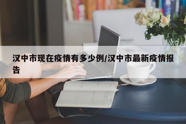 汉中市现在疫情有多少例/汉中市最新疫情报告