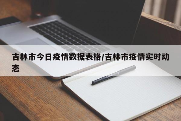 吉林市今日疫情数据表格/吉林市疫情实时动态