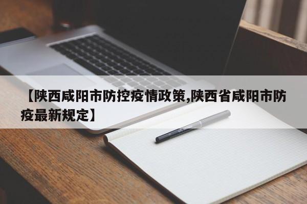 【陕西咸阳市防控疫情政策,陕西省咸阳市防疫最新规定】