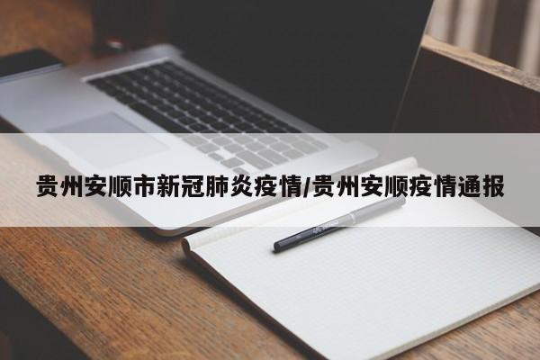 贵州安顺市新冠肺炎疫情/贵州安顺疫情通报