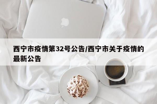 西宁市疫情第32号公告/西宁市关于疫情的最新公告