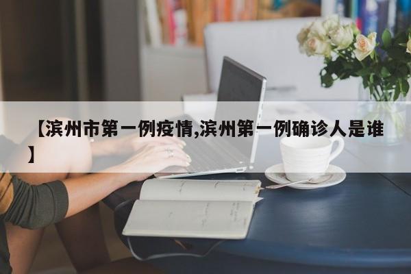 【滨州市第一例疫情,滨州第一例确诊人是谁】