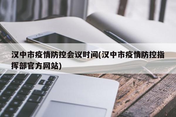 汉中市疫情防控会议时间(汉中市疫情防控指挥部官方网站)