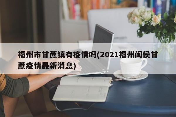 福州市甘蔗镇有疫情吗(2021福州闽侯甘蔗疫情最新消息)