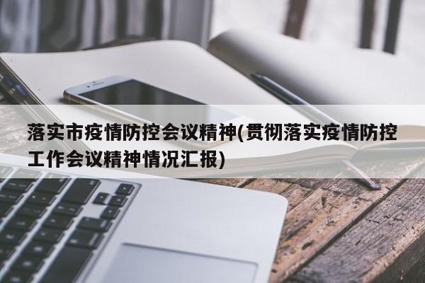 落实市疫情防控会议精神(贯彻落实疫情防控工作会议精神情况汇报)