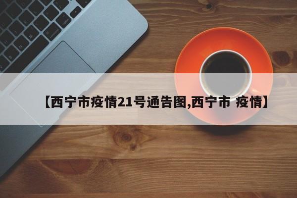 【西宁市疫情21号通告图,西宁市 疫情】