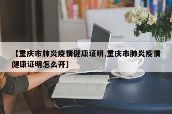 【重庆市肺炎疫情健康证明,重庆市肺炎疫情健康证明怎么开】