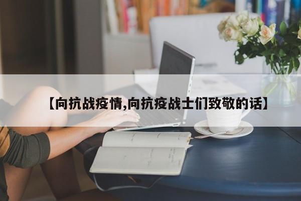 【向抗战疫情,向抗疫战士们致敬的话】