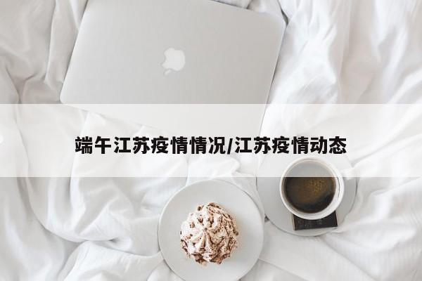 端午江苏疫情情况/江苏疫情动态
