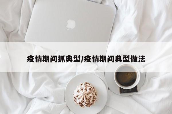 疫情期间抓典型/疫情期间典型做法