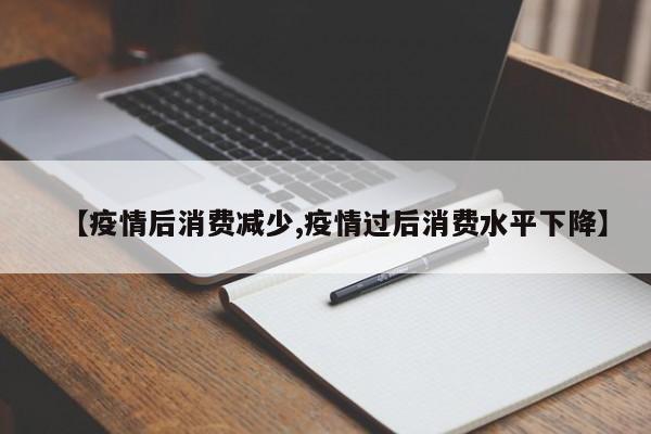 【疫情后消费减少,疫情过后消费水平下降】