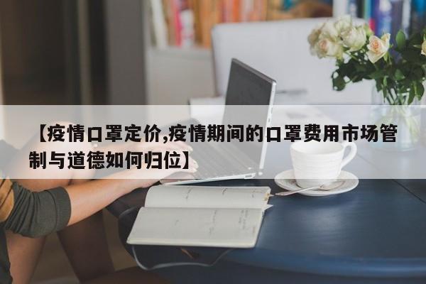 【疫情口罩定价,疫情期间的口罩费用市场管制与道德如何归位】
