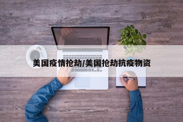 美国疫情抢劫/美国抢劫抗疫物资