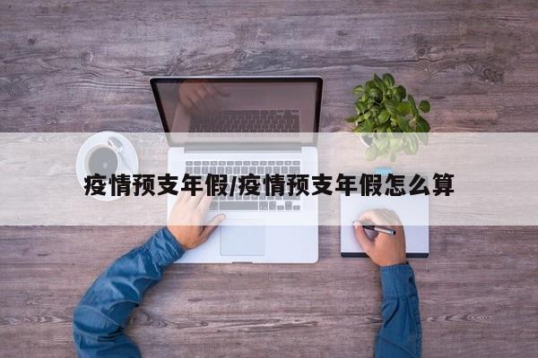 疫情预支年假/疫情预支年假怎么算