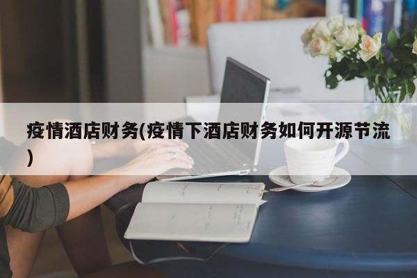 疫情酒店财务(疫情下酒店财务如何开源节流)